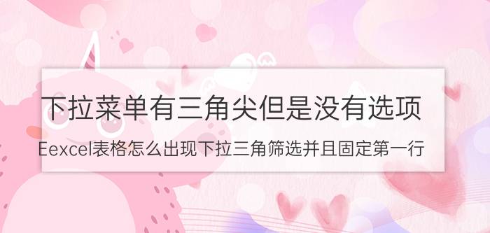 下拉菜单有三角尖但是没有选项 Eexcel表格怎么出现下拉三角筛选并且固定第一行？